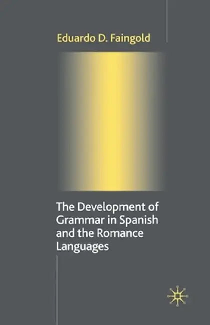 The Development of Grammar in Spanish and the Romance Languages by Eduardo D. Faingold