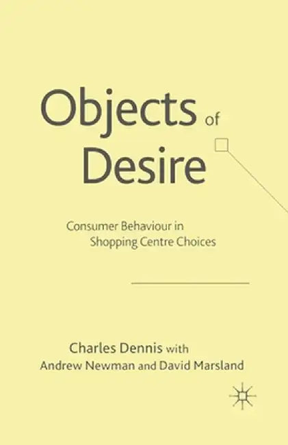 Objects of Desire: Consumer Behaviour in Shopping Centre Choices by C. Dennis