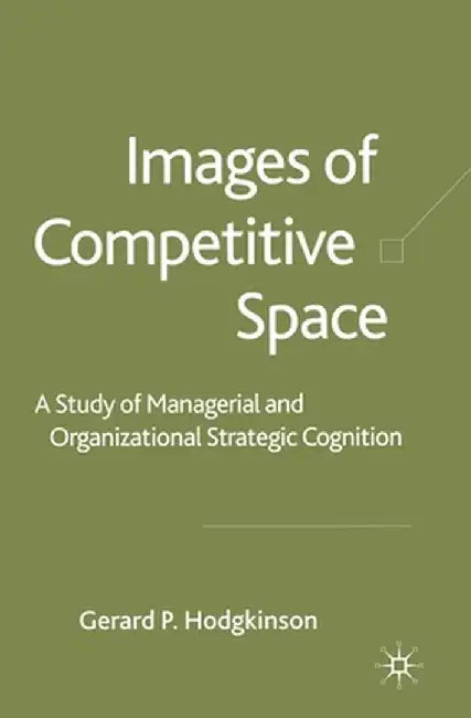 Images of Competitive Space: A Study in Managerial and Organizational Strategic Cognition by G. Hodgkinson