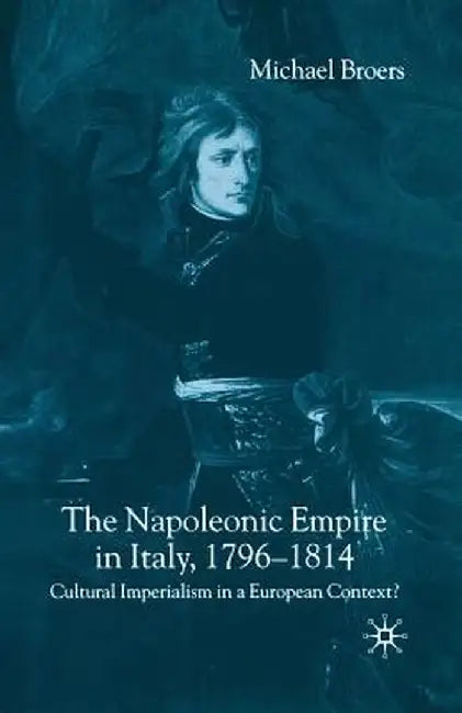The Napoleonic Empire in Italy, 1796-1814: Cultural Imperialism in a European Context? by M. Broers