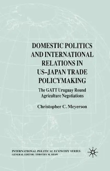 Domestic Politics and International Relations in Us-Japan Trade Policymaking: The GATT Uruguay Round Agriculture Negotiations by C. Meyerson