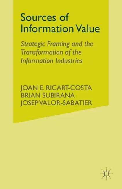 Sources of Information Value: Strategic Framing and the Transformation of the Information Industries by J. Ricart-Costa