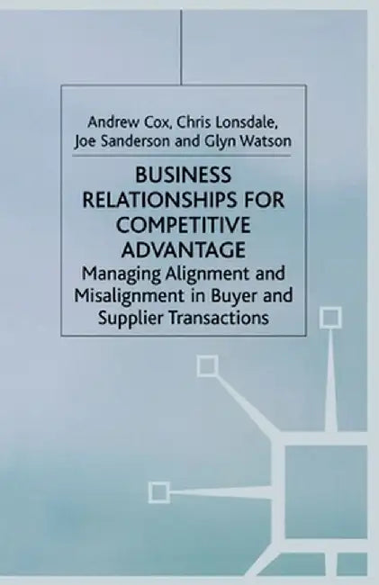 Business Relationships for Competitive Advantage: Managing Alignment and Misalignment in Buyer and Supplier Transactions by A. Cox