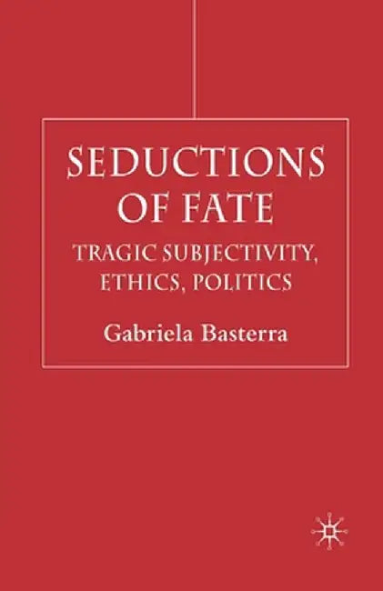 Seductions of Fate: Tragic Subjectivity, Ethics, Politics by G. Basterra