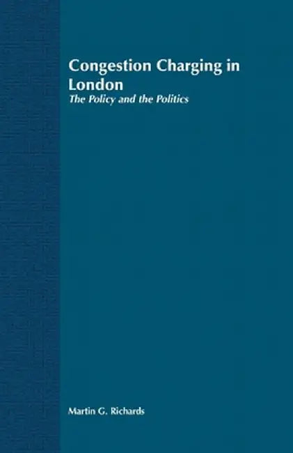 Congestion Charging in London: The Policy and the Politics by Martin G. Richards