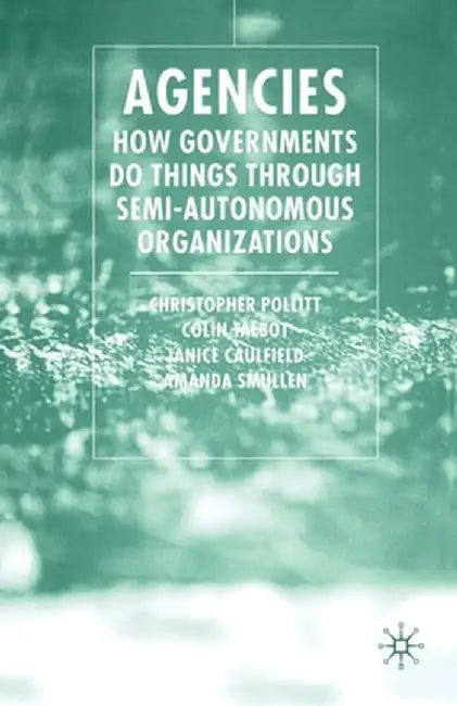 Agencies: How Governments Do Things Through Semi-Autonomous Organizations by C. Pollitt