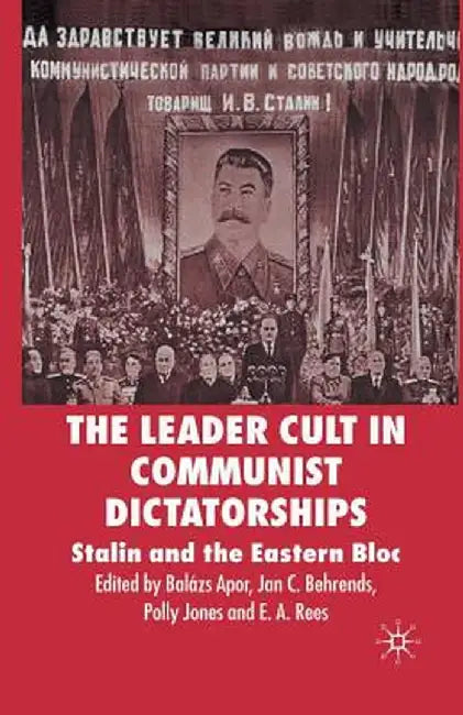 The Leader Cult in Communist Dictatorships: Stalin and the Eastern Bloc by B. Apor