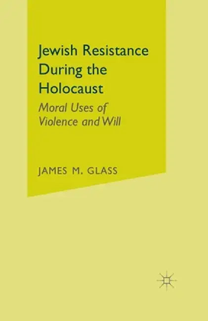 Jewish Resistance During the Holocaust: Moral Uses of Violence and Will by J. Glass
