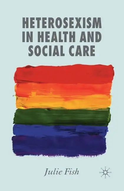 Heterosexism in Health and Social Care by J. Fish