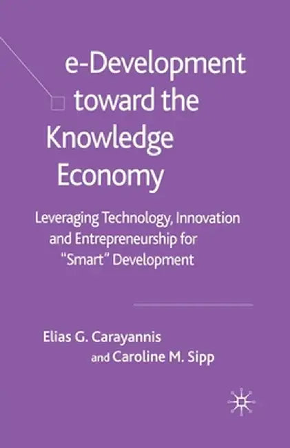 E-Development Toward the Knowledge Economy: Leveraging Technology, Innovation and Entrepreneurship for Smart Development by E. Carayannis