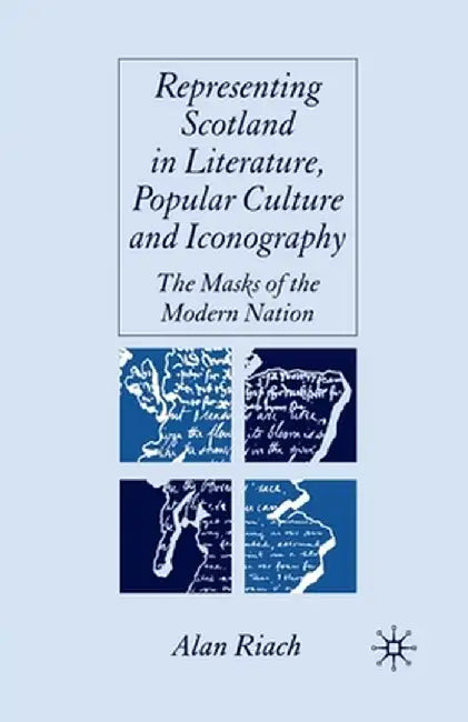 Representing Scotland in Literature, Popular Culture and Iconography: The Masks of the Modern Nation by A. Riach