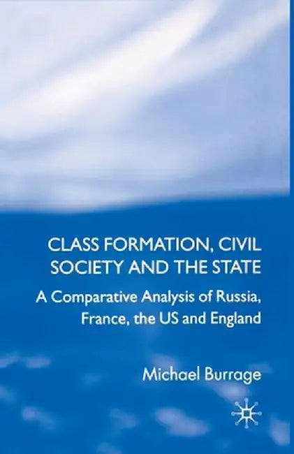 Class Formation, Civil Society and the State: A Comparative Analysis of Russia, France, UK and the Us by Michael Burrage