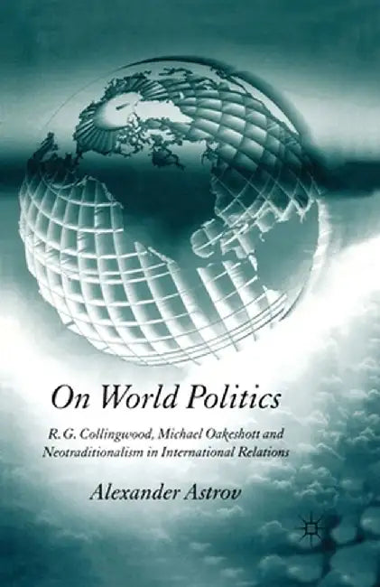On World Politics: R.G. Collingwood, Michael Oakeshott and Neotraditionalism in International Relations by A. Astrov