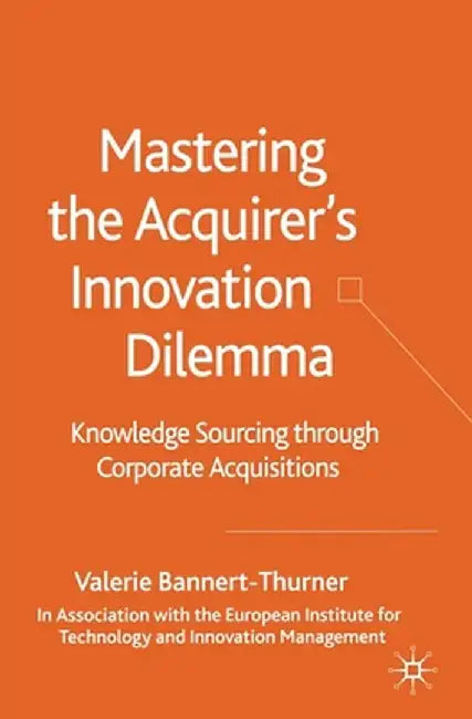 Mastering the Acquirer's Innovation Dilemma: Knowledge Sourcing Through Corporate Acquisitions by Valerie Bannert-Thurner