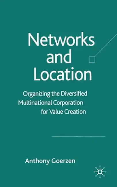 Networks and Location: Organizing the Diversified Multinational Corporation for Value Creation by A. Goerzen