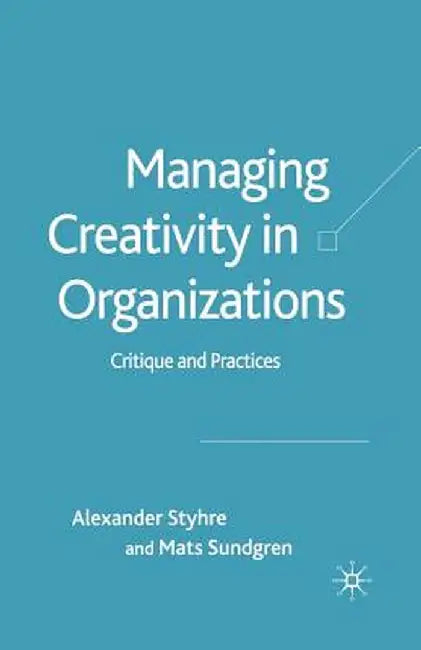 Managing Creativity in Organizations: Critique and Practices by A. Styhre
