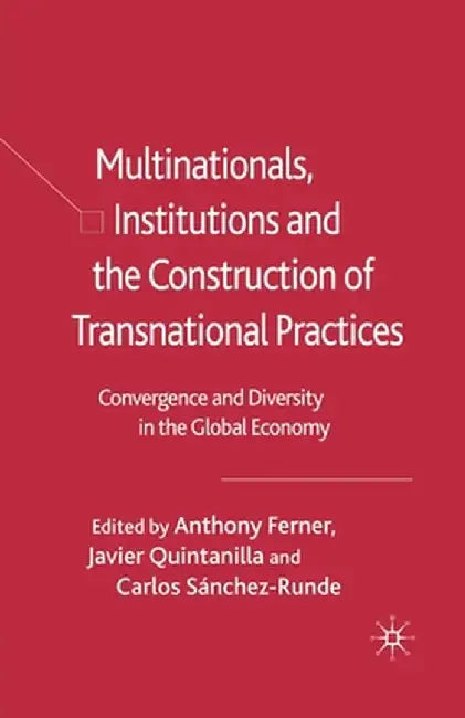Multinationals, Institutions and the Construction of Transnational Practices: Convergence and Diversity in the Global Economy by Anthony Ferner