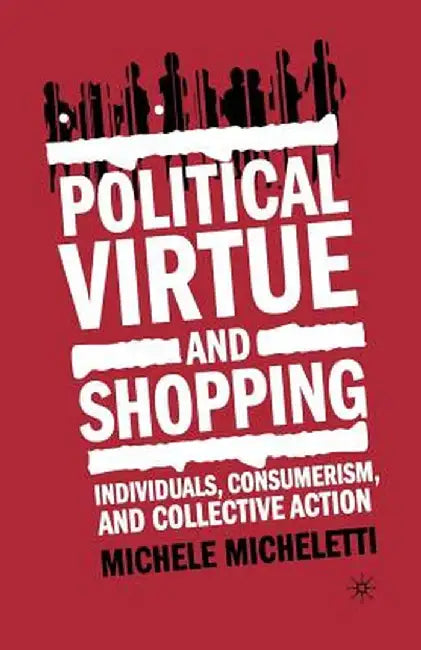 Political Virtue and Shopping: Individuals, Consumerism, and Collective Action by M. Micheletti