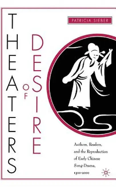 Theaters of Desire: Authors, Readers, and the Reproduction of Early Chinese Song-Drama, 1300-2000 by P. Sieber