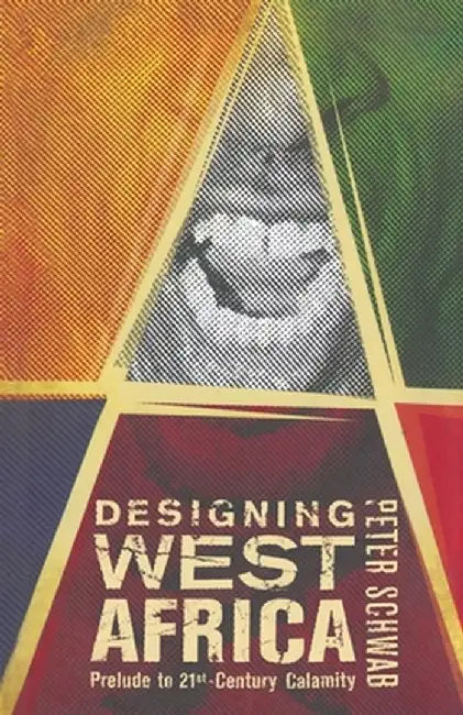 Designing West Africa: Prelude to 21st Century Calamity by P. Schwab