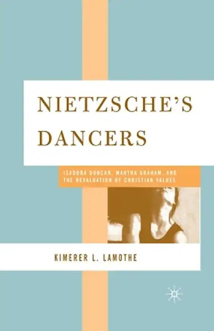 Nietzsche's Dancers: Isadora Duncan, Martha Graham, and the Revaluation of Christian Values by K. Lamothe