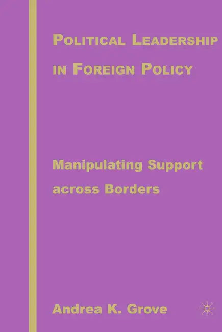 Political Leadership in Foreign Policy: Manipulating Support Across Borders by A. Grove