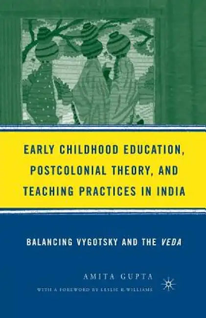Early Childhood Education, Postcolonial Theory, and Teaching Practices in India: Balancing Vygotsky and the Veda by A. Gupta