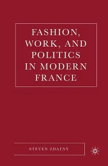Fashion, Work, and Politics in Modern France by S. Zdatny