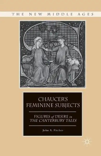 Chaucer's Feminine Subjects: Figures of Desire in the Canterbury Tales by J. Pitcher
