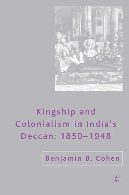 Kingship and Colonialism in India's Deccan 1850-1948 by B. Cohen