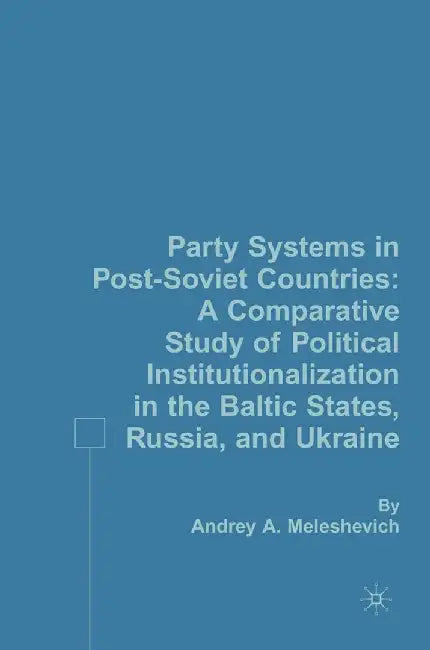 Party Systems in Post-Soviet Countries: A Comparative Study of Political Institutionalization in the Baltic States, Russia, and Ukraine by A. Meleshevich