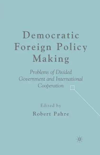 Democratic Foreign Policy Making: Problems of Divided Government and International Cooperation by R. Pahre