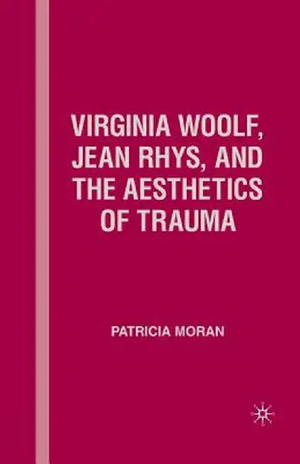 Virginia Woolf, Jean Rhys, and the Aesthetics of Trauma by P. Moran