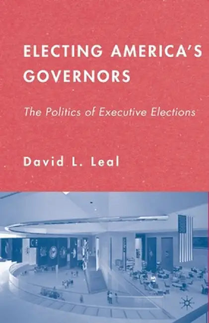 Electing America's Governors: The Politics of Executive Elections by D. Leal