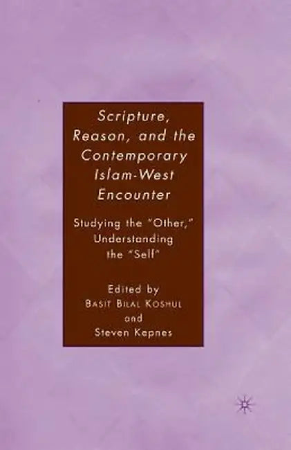 Scripture, Reason, and the Contemporary Islam-West Encounter: Studying the Other, Understanding the Self by S. Kepnes