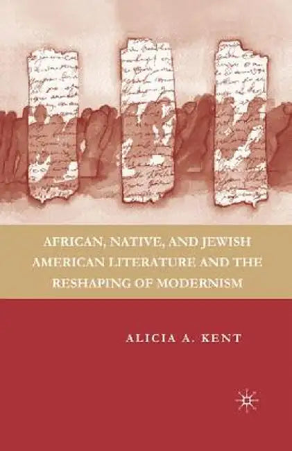 African, Native, and Jewish American Literature and the Reshaping of Modernism by A. Kent