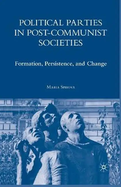 Political Parties in Post-Communist Societies: Formation, Persistence, and Change by M. Spirova