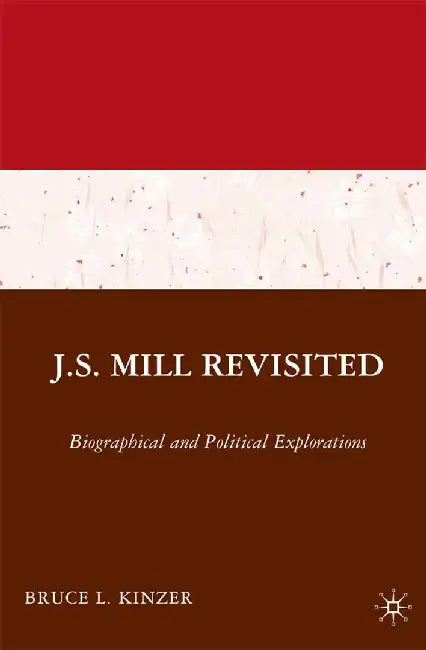 J.S. Mill Revisited: Biographical and Political Explorations by B. Kinzer