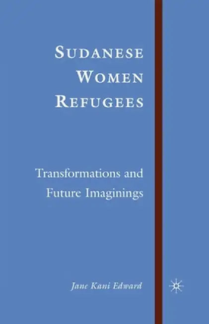 Sudanese Women Refugees: Transformations and Future Imaginings by J. Edward
