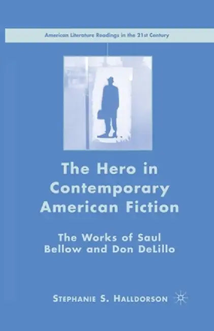 The Hero in Contemporary American Fiction: The Works of Saul Bellow and Don Delillo by S. Halldorson