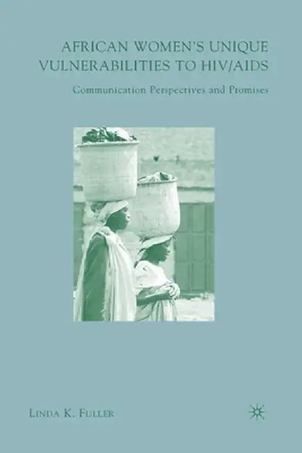 African Women's Unique Vulnerabilities to HIV/AIDS: Communication Perspectives and Promises by L. Fuller