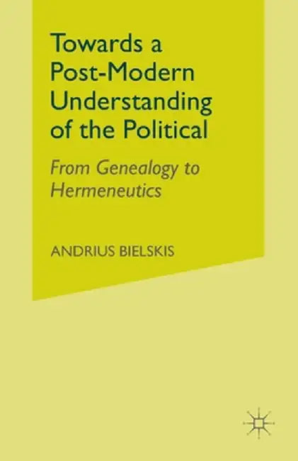 Towards a Post-Modern Understanding of the Political: From Genealogy to Hermeneutics by A. Bielskis