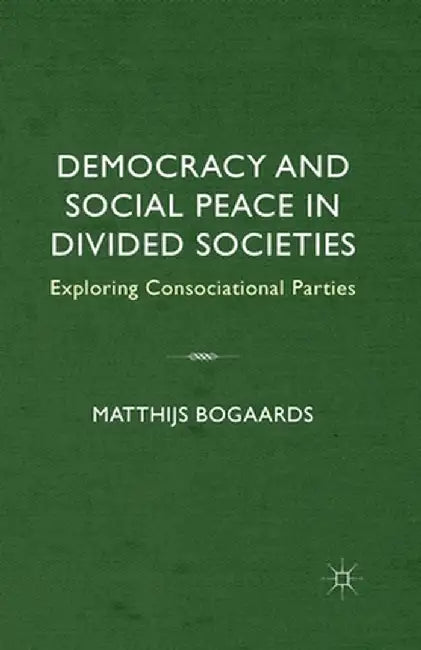Democracy and Social Peace in Divided Societies: Exploring Consociational Parties by M. Bogaards