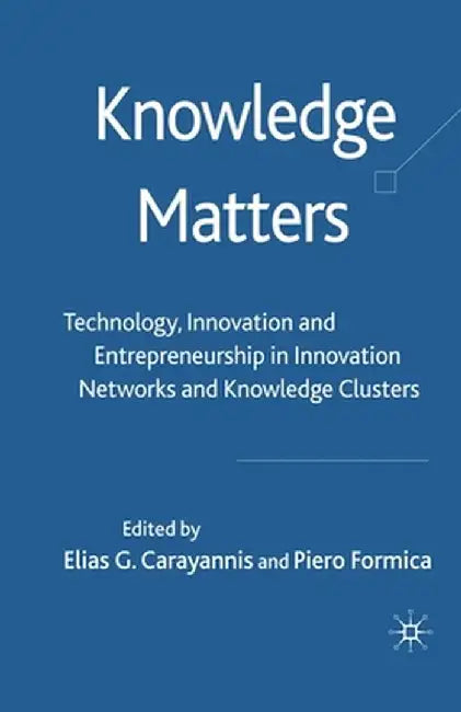 Knowledge Matters: Technology, Innovation and Entrepreneurship in Innovation Networks and Knowledge Clusters by Elias G. Carayannis