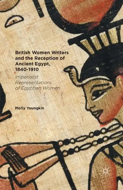 British Women Writers and the Reception of Ancient Egypt, 1840-1910: Imperialist Representations of Egyptian Women by Molly Youngkin