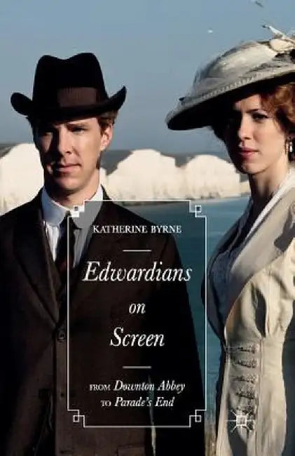 Edwardians on Screen: From Downton Abbey to Parade's End by Katherine Byrne