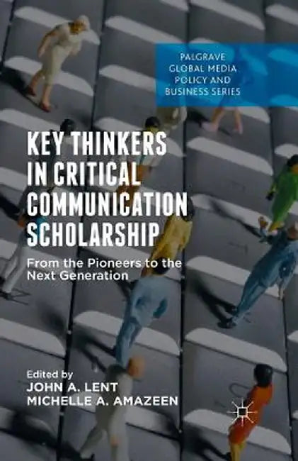 Key Thinkers in Critical Communication Scholarship: From the Pioneers to the Next Generation by John A. Lent