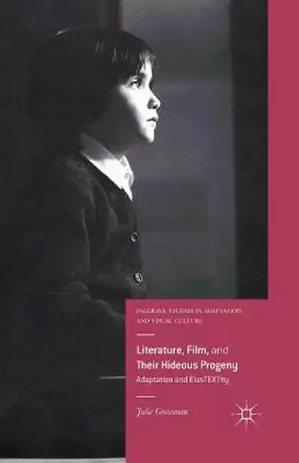 Literature, Film, and Their Hideous Progeny: Adaptation and Elastextity by Julie Grossman