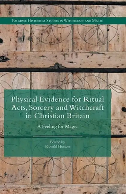 Physical Evidence for Ritual Acts, Sorcery and Witchcraft in Christian Britain: A Feeling for Magic by Ronald Hutton
