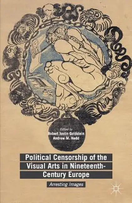 Political Censorship of the Visual Arts in Nineteenth-Century Europe: Arresting Images by Robert Justin Goldstein